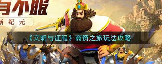 文明与征服商贸玩法暗藏啥秘密技巧？快来看独家攻略解析！
